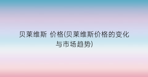 贝莱维斯 价格(贝莱维斯价格的变化与市场趋势)